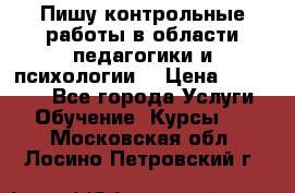 Пишу контрольные работы в области педагогики и психологии. › Цена ­ 300-650 - Все города Услуги » Обучение. Курсы   . Московская обл.,Лосино-Петровский г.